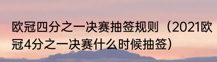 欧冠四分之一决赛抽签规则（2021欧冠4分之一决赛什么时候抽签）