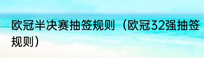 欧冠半决赛抽签规则（欧冠32强抽签规则）