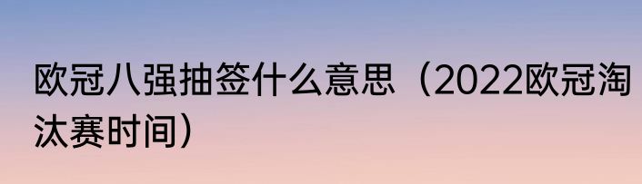 欧冠八强抽签什么意思（2022欧冠淘汰赛时间）