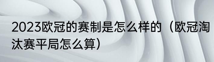 2023欧冠的赛制是怎么样的（欧冠淘汰赛平局怎么算）
