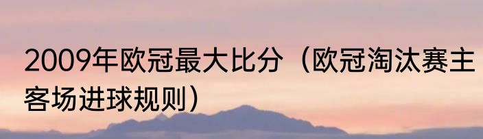 2009年欧冠最大比分（欧冠淘汰赛主客场进球规则）