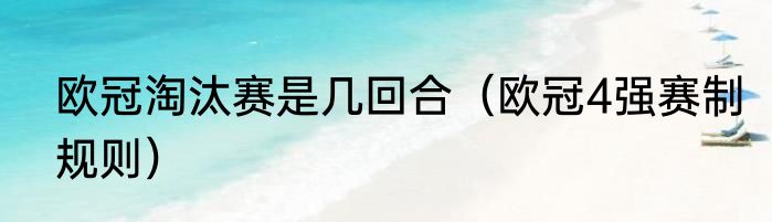 欧冠淘汰赛是几回合（欧冠4强赛制规则）