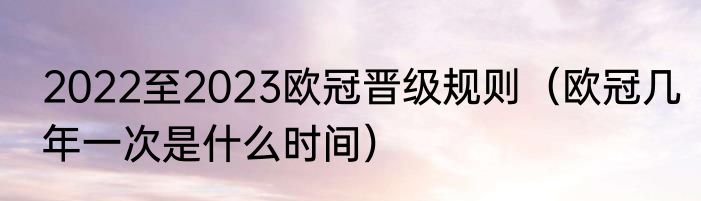 2022至2023欧冠晋级规则（欧冠几年一次是什么时间）