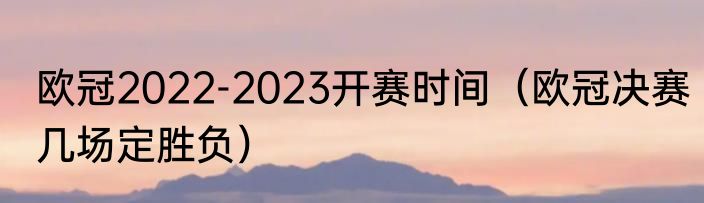 欧冠2022-2023开赛时间（欧冠决赛几场定胜负）
