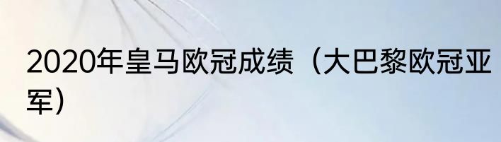 2020年皇马欧冠成绩（大巴黎欧冠亚军）