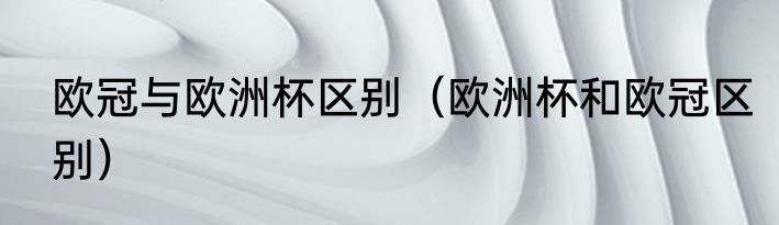 欧冠与欧洲杯区别（欧洲杯和欧冠区别）