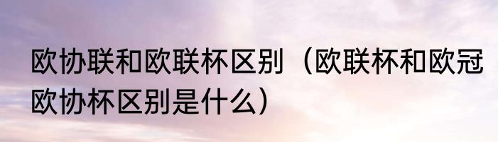 欧协联和欧联杯区别（欧联杯和欧冠欧协杯区别是什么）