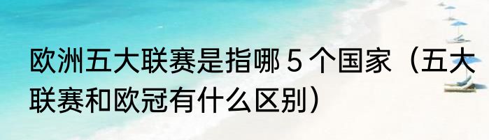 欧洲五大联赛是指哪５个国家（五大联赛和欧冠有什么区别）
