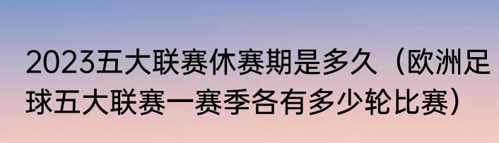 2023五大联赛休赛期是多久（欧洲足球五大联赛一赛季各有多少轮比赛）