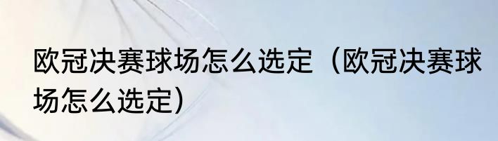 欧冠决赛球场怎么选定（欧冠决赛球场怎么选定）