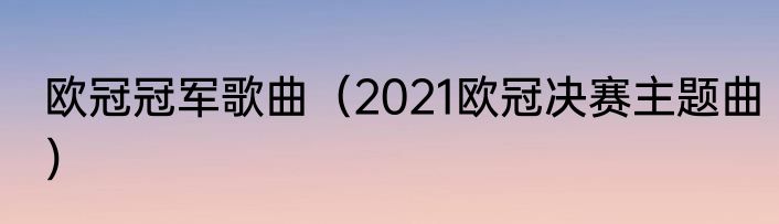 欧冠冠军歌曲（2021欧冠决赛主题曲）