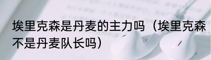 埃里克森是丹麦的主力吗（埃里克森不是丹麦队长吗）