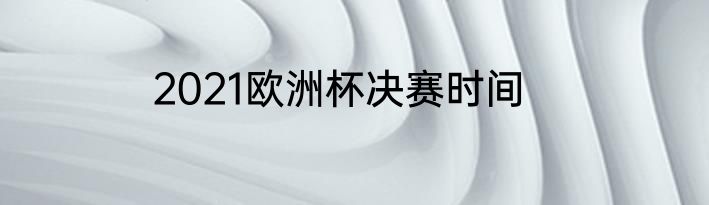 2021欧洲杯决赛时间
