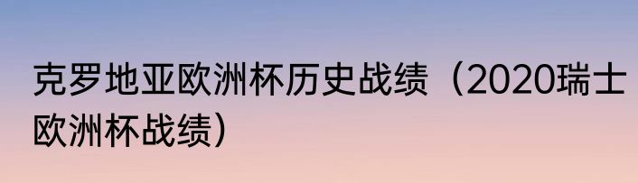 克罗地亚欧洲杯历史战绩（2020瑞士欧洲杯战绩）