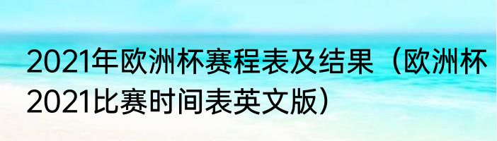 2021年欧洲杯赛程表及结果（欧洲杯2021比赛时间表英文版）