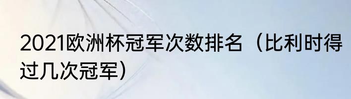 2021欧洲杯冠军次数排名（比利时得过几次冠军）