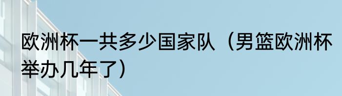 欧洲杯一共多少国家队（男篮欧洲杯举办几年了）