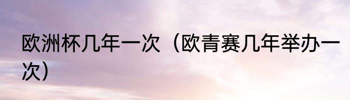 欧洲杯几年一次（欧青赛几年举办一次）