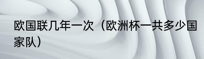 欧国联几年一次（欧洲杯一共多少国家队）