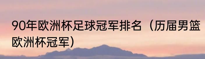 90年欧洲杯足球冠军排名（历届男篮欧洲杯冠军）