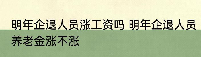 明年企退人员涨工资吗 明年企退人员养老金涨不涨