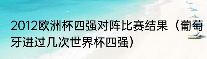 2012欧洲杯四强对阵比赛结果（葡萄牙进过几次世界杯四强）