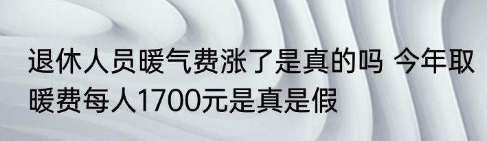退休人员暖气费涨了是真的吗 今年取暖费每人1700元是真是假