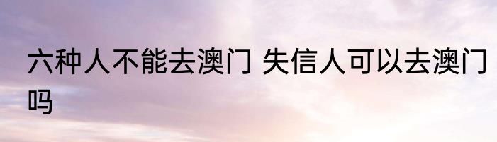 六种人不能去澳门 失信人可以去澳门吗