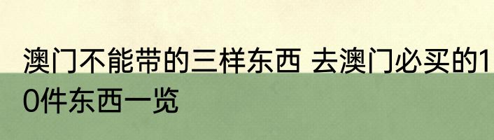 澳门不能带的三样东西 去澳门必买的10件东西一览