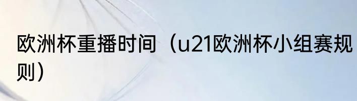 欧洲杯重播时间（u21欧洲杯小组赛规则）