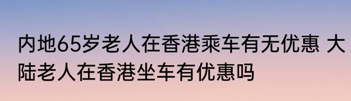 内地65岁老人在香港乘车有无优惠 大陆老人在香港坐车有优惠吗
