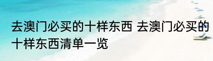 去澳门必买的十样东西 去澳门必买的十样东西清单一览