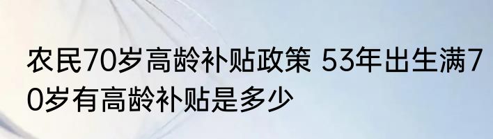 农民70岁高龄补贴政策 53年出生满70岁有高龄补贴是多少