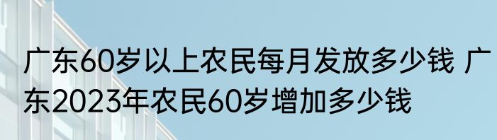 广东60岁以上农民每月发放多少钱 广东2023年农民60岁增加多少钱