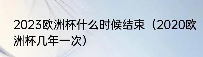 2023欧洲杯什么时候结束（2020欧洲杯几年一次）
