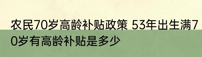农民70岁高龄补贴政策 53年出生满70岁有高龄补贴是多少