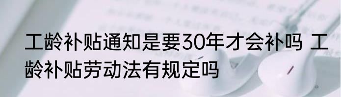 工龄补贴通知是要30年才会补吗 工龄补贴劳动法有规定吗