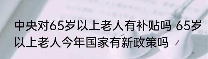 中央对65岁以上老人有补贴吗 65岁以上老人今年国家有新政策吗