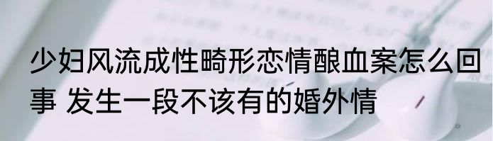 少妇风流成性畸形恋情酿血案怎么回事 发生一段不该有的婚外情