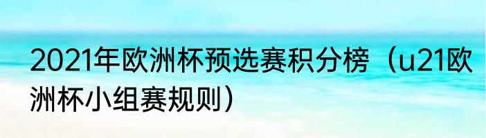 2021年欧洲杯预选赛积分榜（u21欧洲杯小组赛规则）