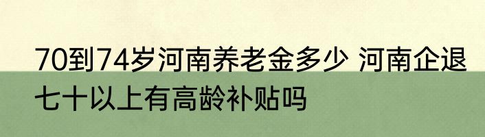 70到74岁河南养老金多少 河南企退七十以上有高龄补贴吗