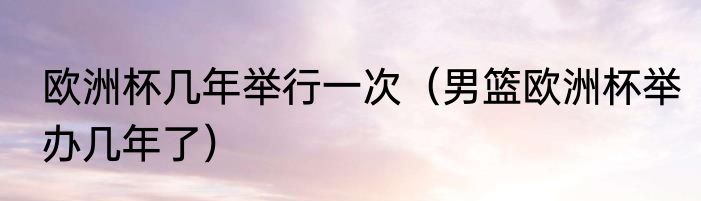 欧洲杯几年举行一次（男篮欧洲杯举办几年了）