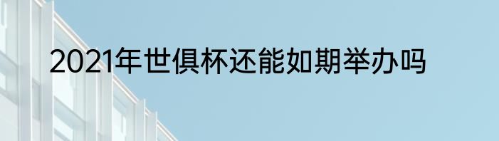 2021年世俱杯还能如期举办吗