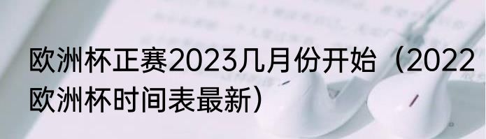 欧洲杯正赛2023几月份开始（2022欧洲杯时间表最新）
