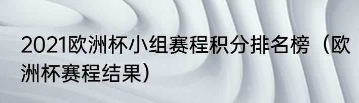 2021欧洲杯小组赛程积分排名榜（欧洲杯赛程结果）