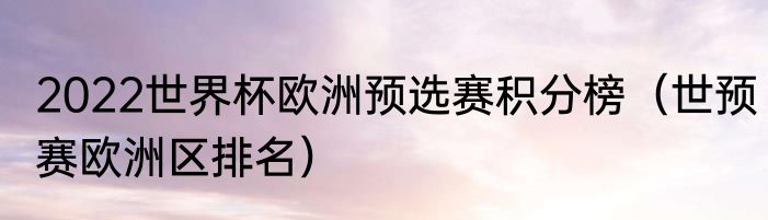 2022世界杯欧洲预选赛积分榜（世预赛欧洲区排名）
