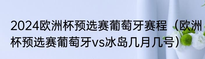 2024欧洲杯预选赛葡萄牙赛程（欧洲杯预选赛葡萄牙vs冰岛几月几号）