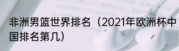 非洲男篮世界排名（2021年欧洲杯中国排名第几）