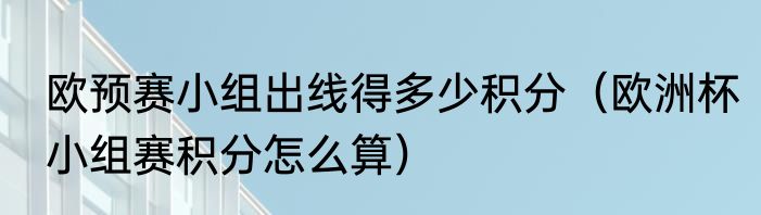 欧预赛小组出线得多少积分（欧洲杯小组赛积分怎么算）
