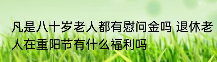 凡是八十岁老人都有慰问金吗 退休老人在重阳节有什么福利吗